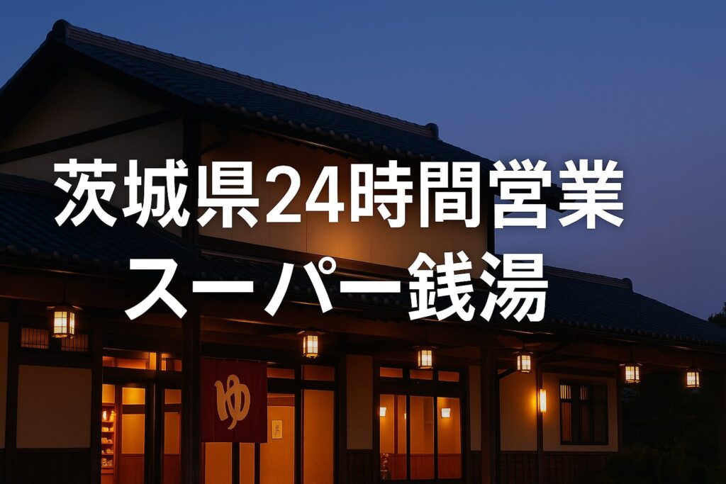 茨城県の24時間営業スーパー銭湯徹底ガイド|深夜仮眠・料金比較付き