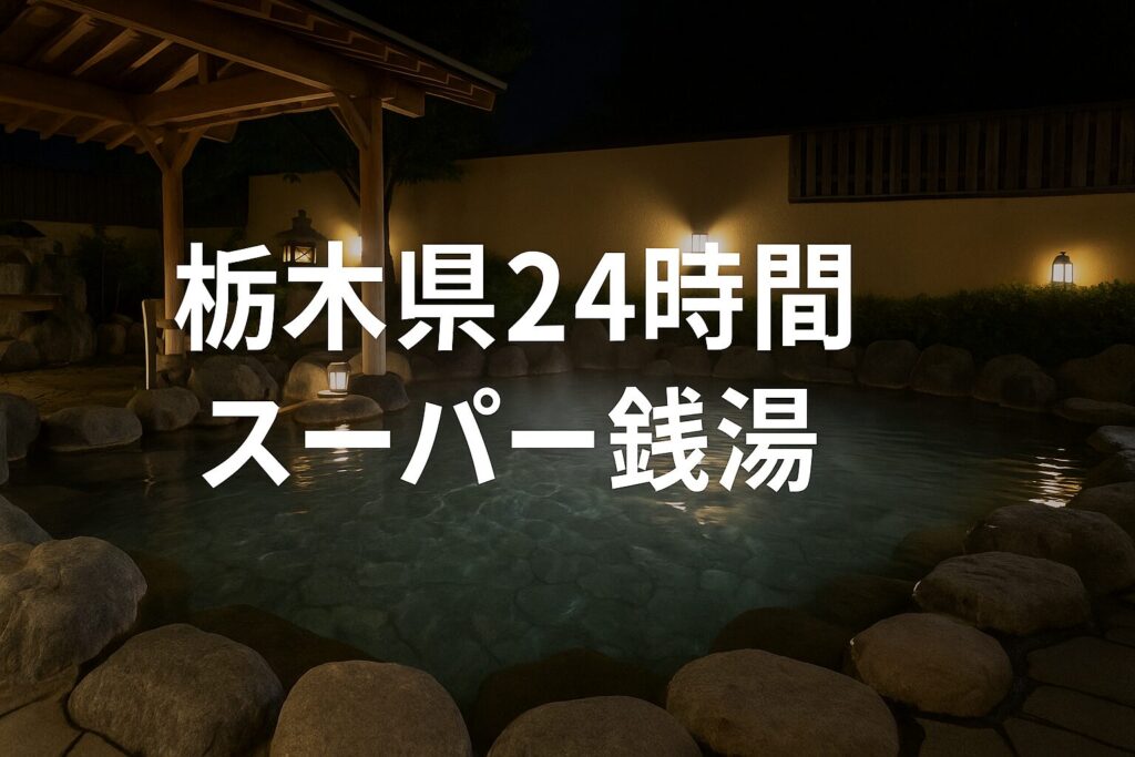 栃木県の24時間スーパー銭湯徹底ガイド【宿泊・料金・安心情報】